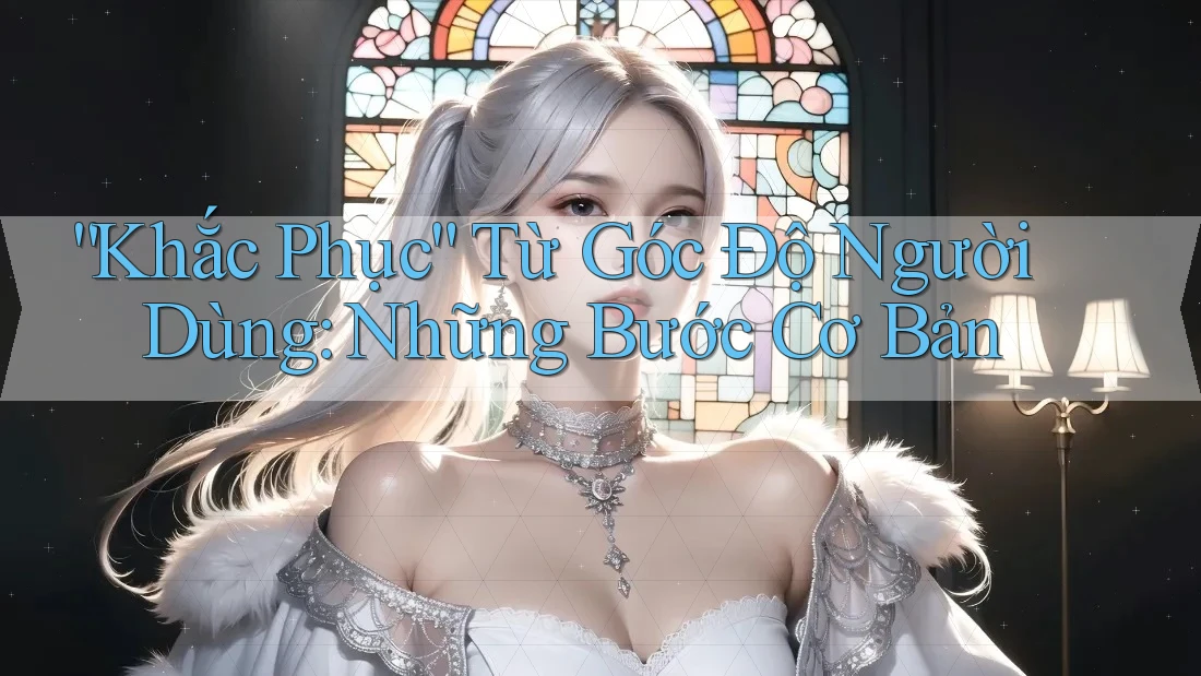 “Khắc Phục” Từ Góc Độ Người Dùng: Những Bước Cơ Bản “Khắc Phục” Từ Góc Độ Người Dùng: Những Bước Cơ Bản