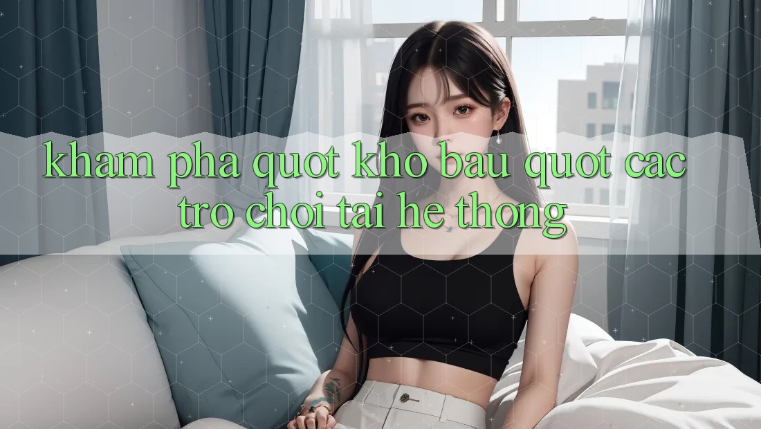 Khám phá " kho báu" các trò chơi tại hệ thống