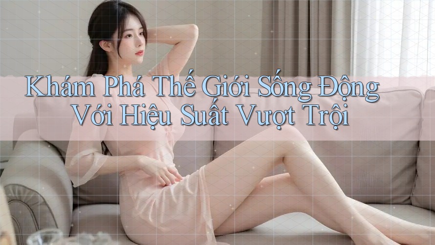 Khám Phá Thế Giới Sống Động Với Hiệu Suất Vượt Trội Khám Phá Thế Giới Sống Động Với Hiệu Suất Vượt Trội