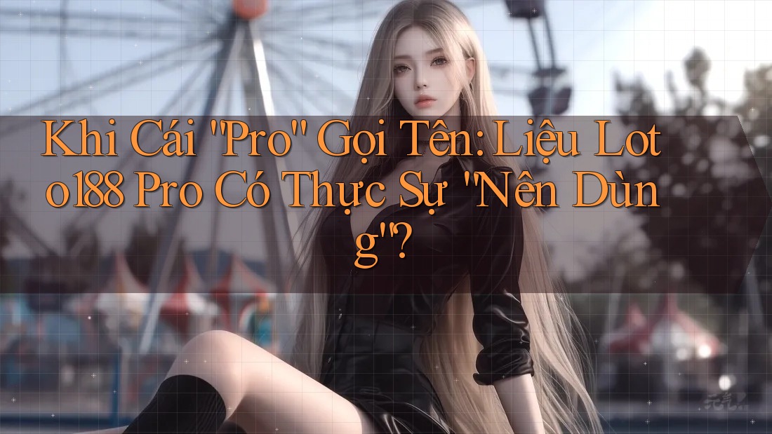 Khi Cái “Pro” Gọi Tên: Liệu Loto188 Pro Có Thực Sự “Nên Dùng”?