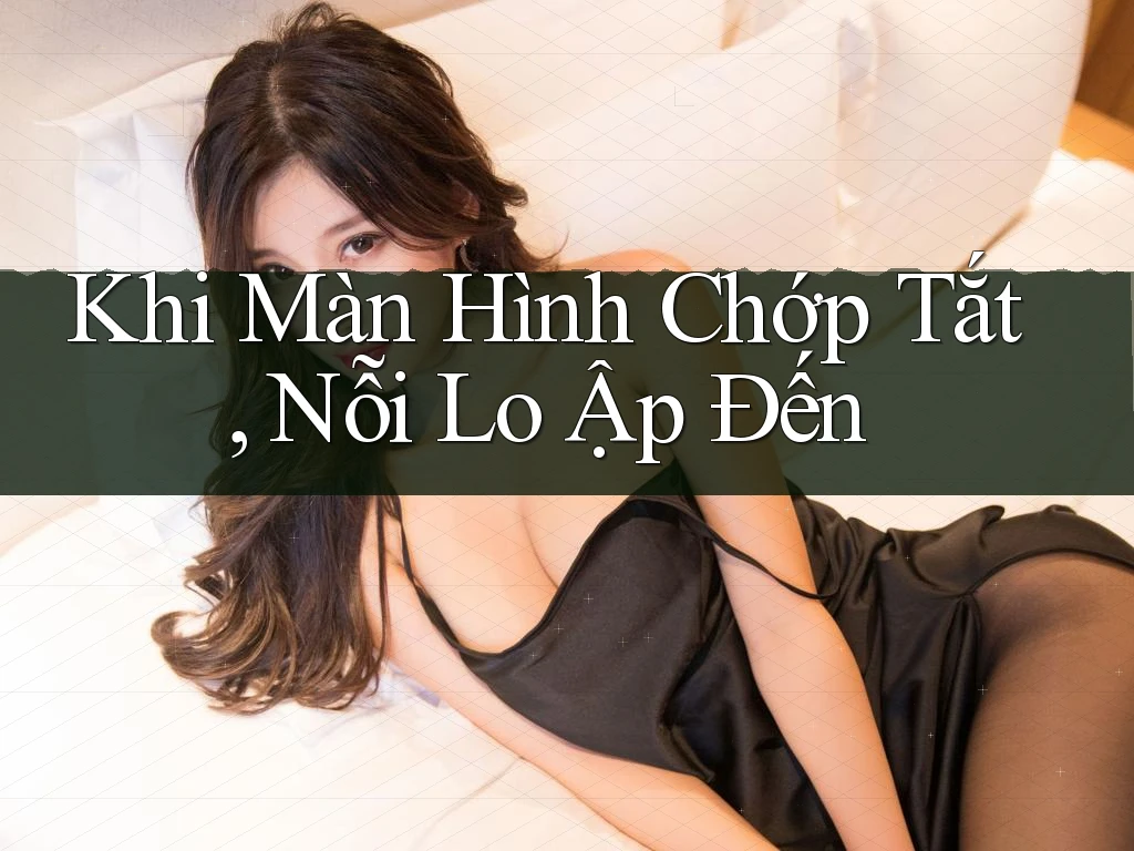 Khi Màn Hình Chớp Tắt, Nỗi Lo Ập Đến Khi Màn Hình Chớp Tắt, Nỗi Lo Ập Đến