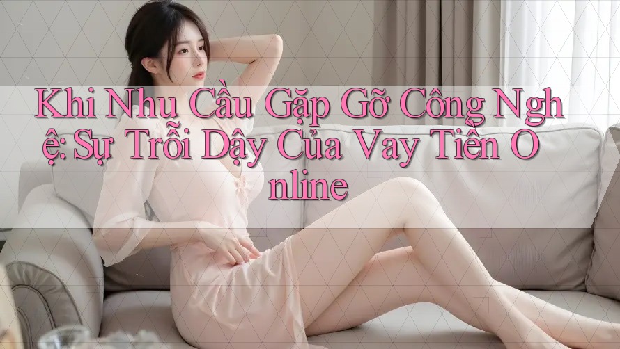 Khi Nhu Cầu Gặp Gỡ Công Nghệ: Sự Trỗi Dậy Của Vay Tiền Online Khi Nhu Cầu Gặp Gỡ Công Nghệ: Sự Trỗi Dậy Của Vay Tiền Online