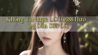 không tải được loto188 hướng dẫn sửa lỗi