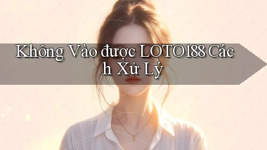 không vào được loto188 cách xử lý