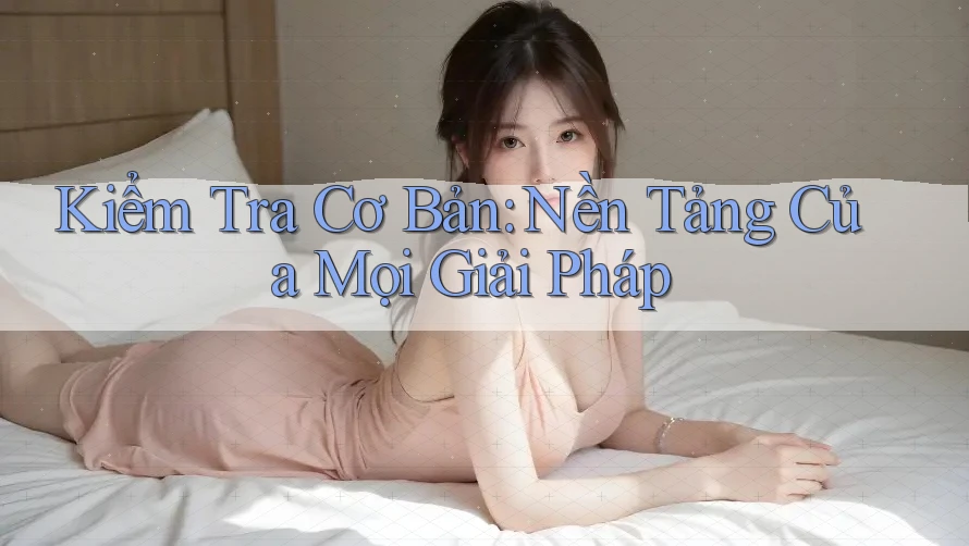 Kiểm Tra Cơ Bản: Nền Tảng Của Mọi Giải Pháp Kiểm Tra Cơ Bản: Nền Tảng Của Mọi Giải Pháp