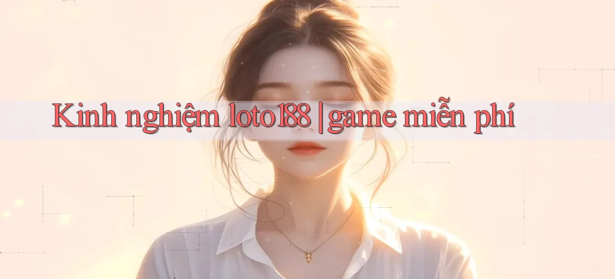 Kinh nghiệm loto188 game miễn phí