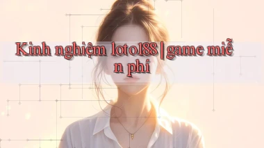 Kinh nghiệm loto188 game miễn phí