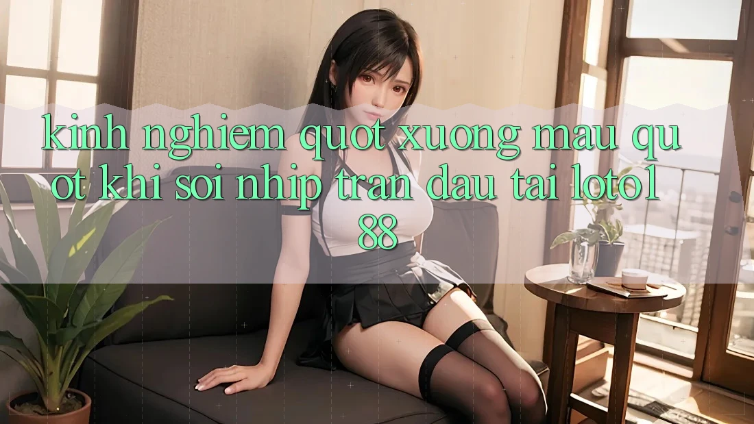 Kinh nghiệm " xương máu" khi soi nhịp trận đấu tại Loto188