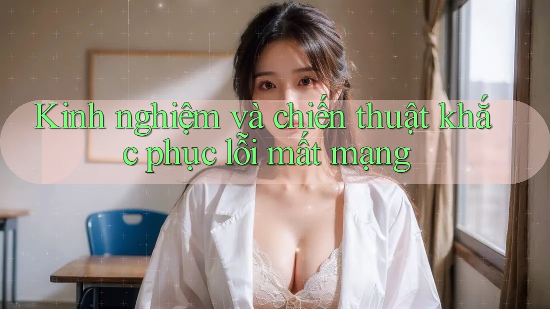 Kinh nghiệm và chiến thuật khắc phục lỗi mất mạng