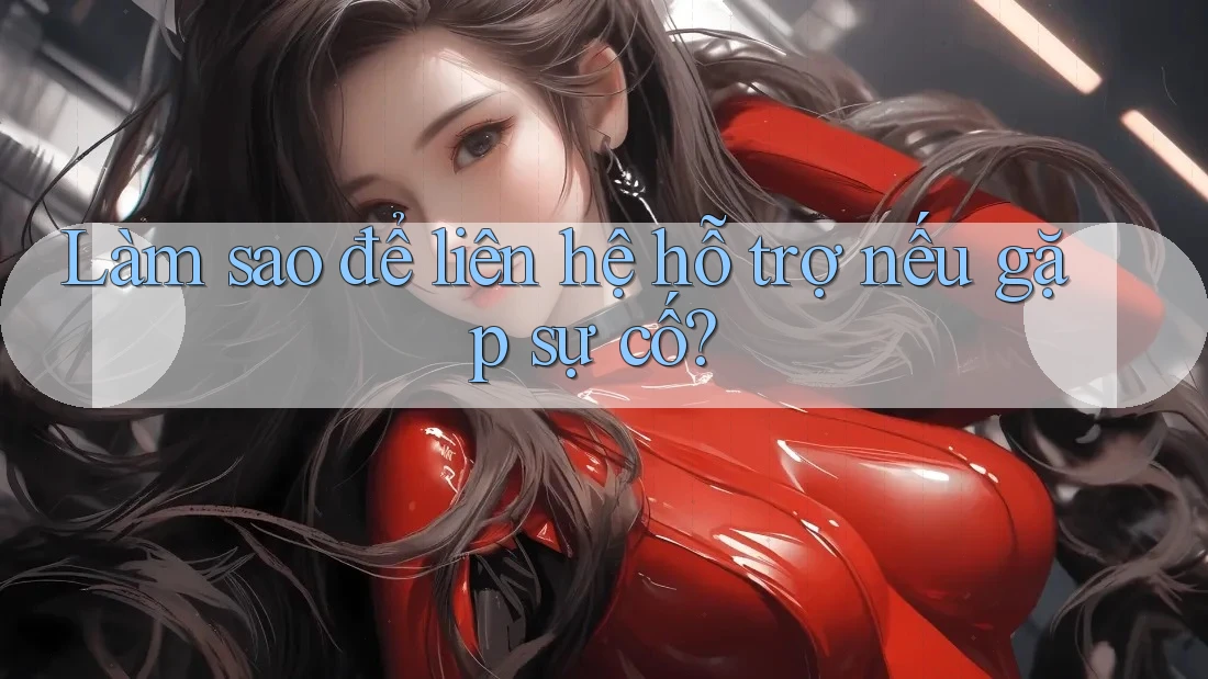Làm sao để liên hệ hỗ trợ nếu gặp sự cố? Làm sao để liên hệ hỗ trợ nếu gặp sự cố?