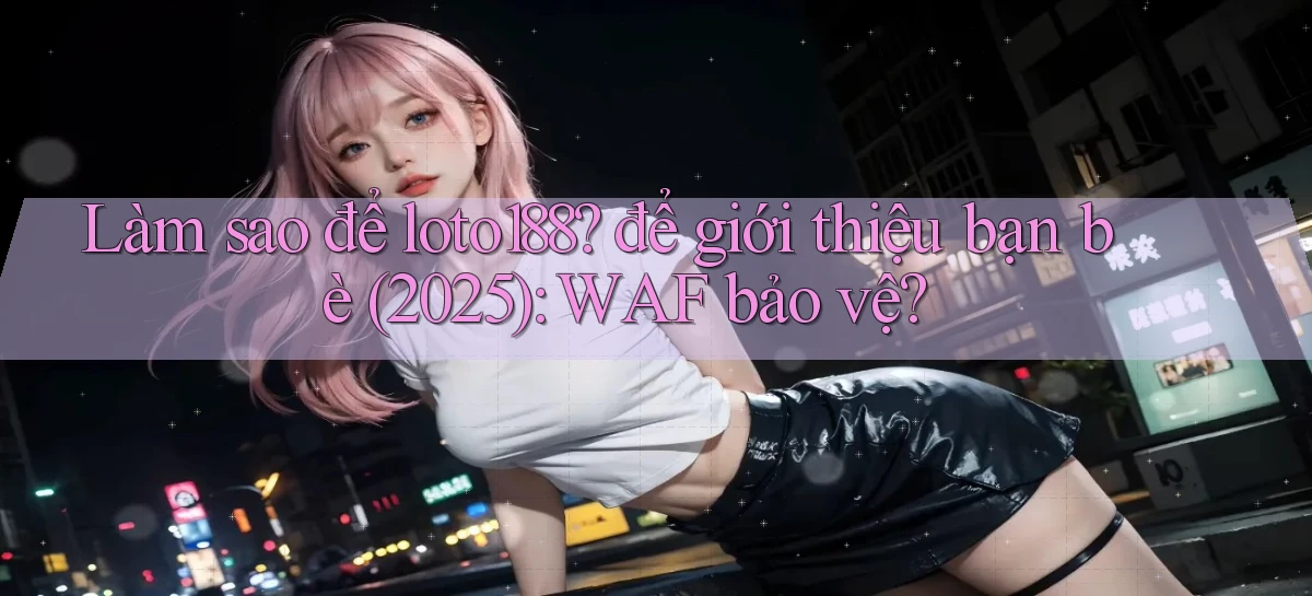 Làm sao để loto188 để giới thiệu bạn bè (2025) WAF bảo vệ
