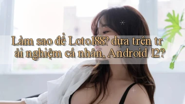 Làm sao để Loto188 dựa trên trải nghiệm cá nhân, Android 12
