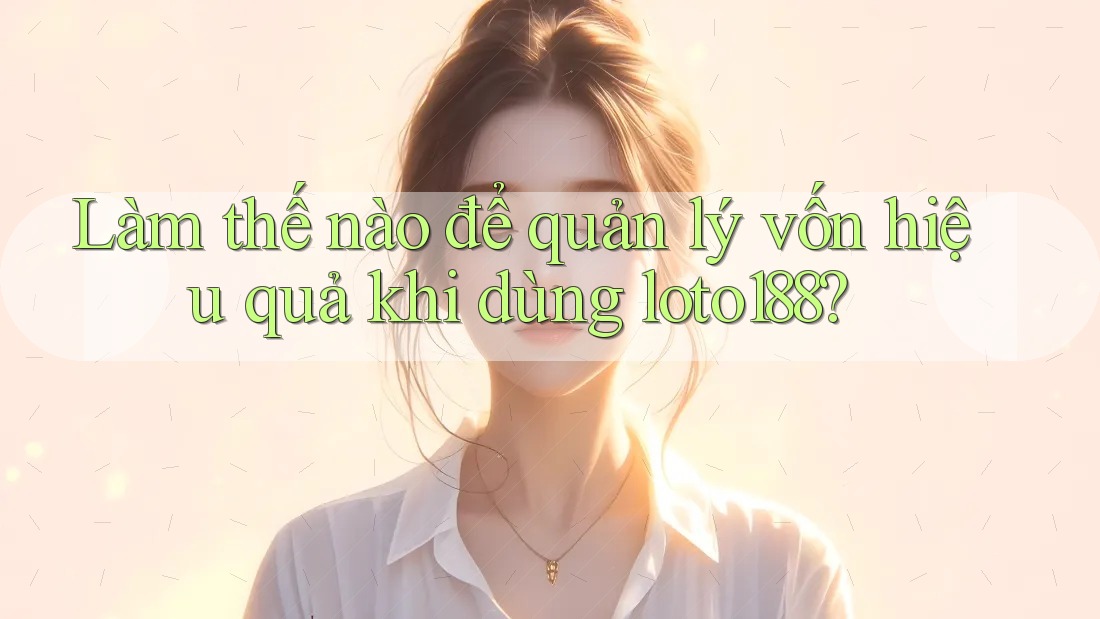 Làm thế nào để quản lý vốn hiệu quả khi dùng loto188?