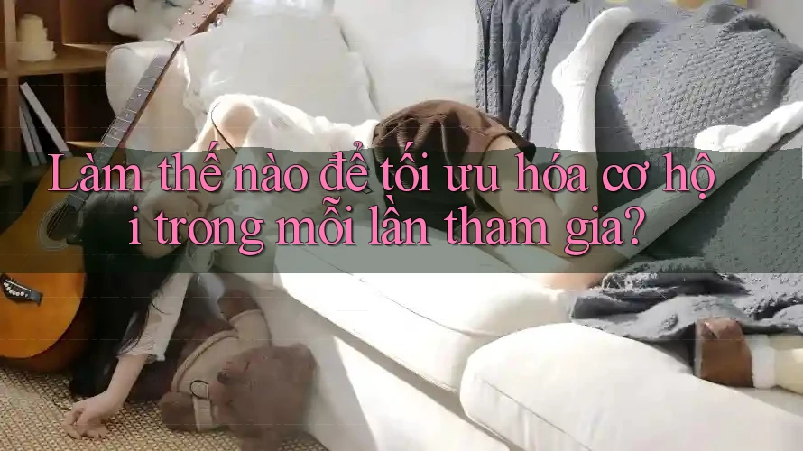 Làm thế nào để tối ưu hóa cơ hội trong mỗi lần tham gia? Làm thế nào để tối ưu hóa cơ hội trong mỗi lần tham gia?