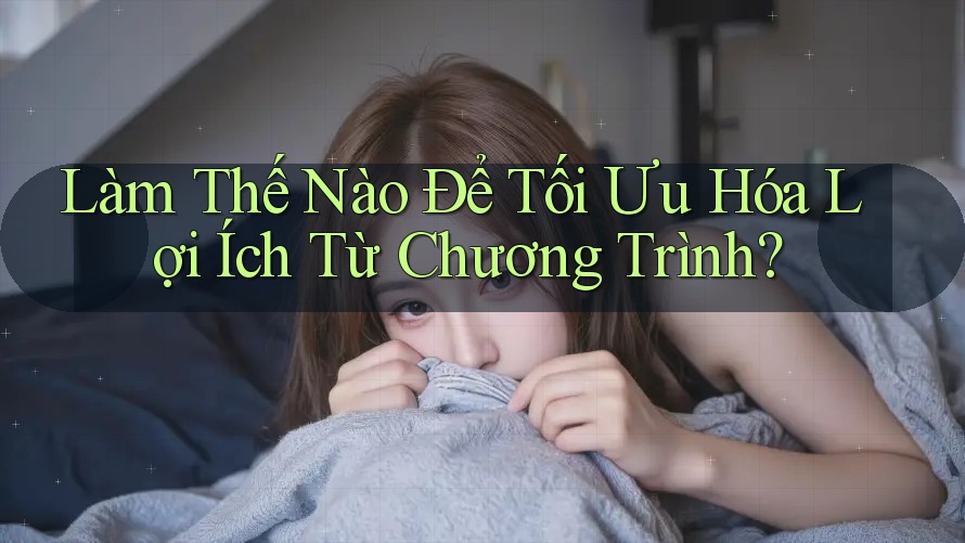 Làm Thế Nào Để Tối Ưu Hóa Lợi Ích Từ Chương Trình? Làm Thế Nào Để Tối Ưu Hóa Lợi Ích Từ Chương Trình?