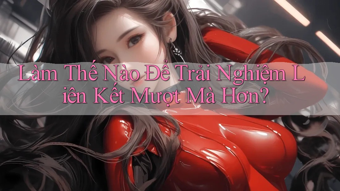 Làm Thế Nào Để Trải Nghiệm Liên Kết Mượt Mà Hơn? Làm Thế Nào Để Trải Nghiệm Liên Kết Mượt Mà Hơn?