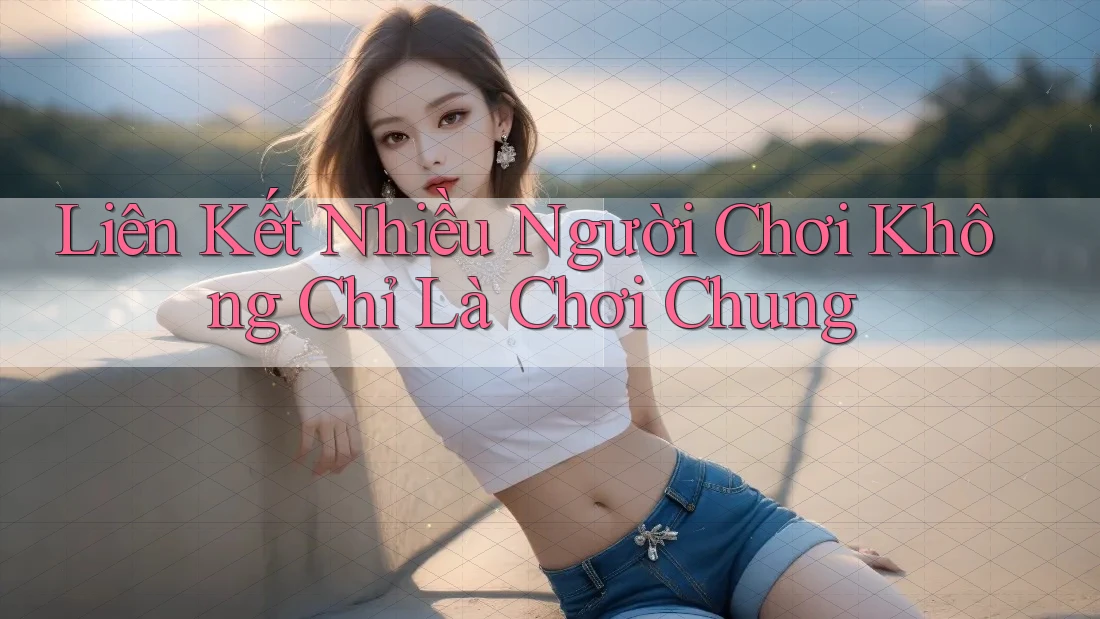 Liên Kết Nhiều Người Chơi Không Chỉ Là Chơi Chung Liên Kết Nhiều Người Chơi Không Chỉ Là Chơi Chung