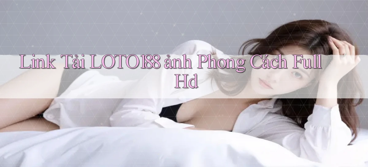 link tải loto188 ảnh phong cách full hd