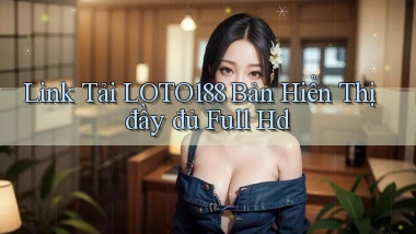 link tải loto188 bản hiển thị đầy đủ full hd
