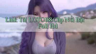 link tải loto188 clip nổi bật full hd