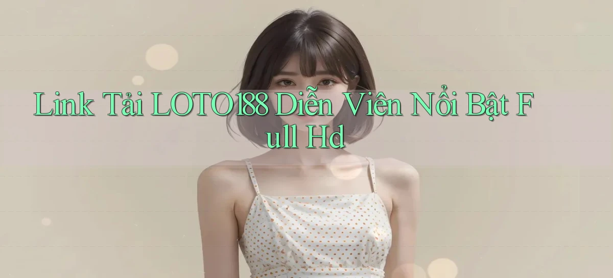 link tải loto188 diễn viên nổi bật full hd