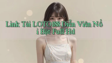 link tải loto188 diễn viên nổi bật full hd