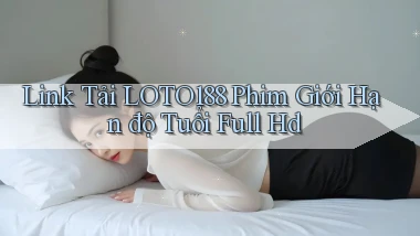 link tải loto188 phim giới hạn độ tuổi full hd