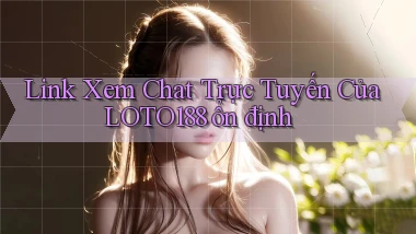 link xem chat trực tuyến của loto188 ổn định
