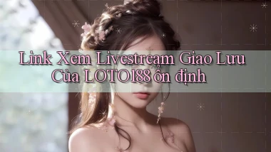 link xem livestream giao lưu của loto188 ổn định