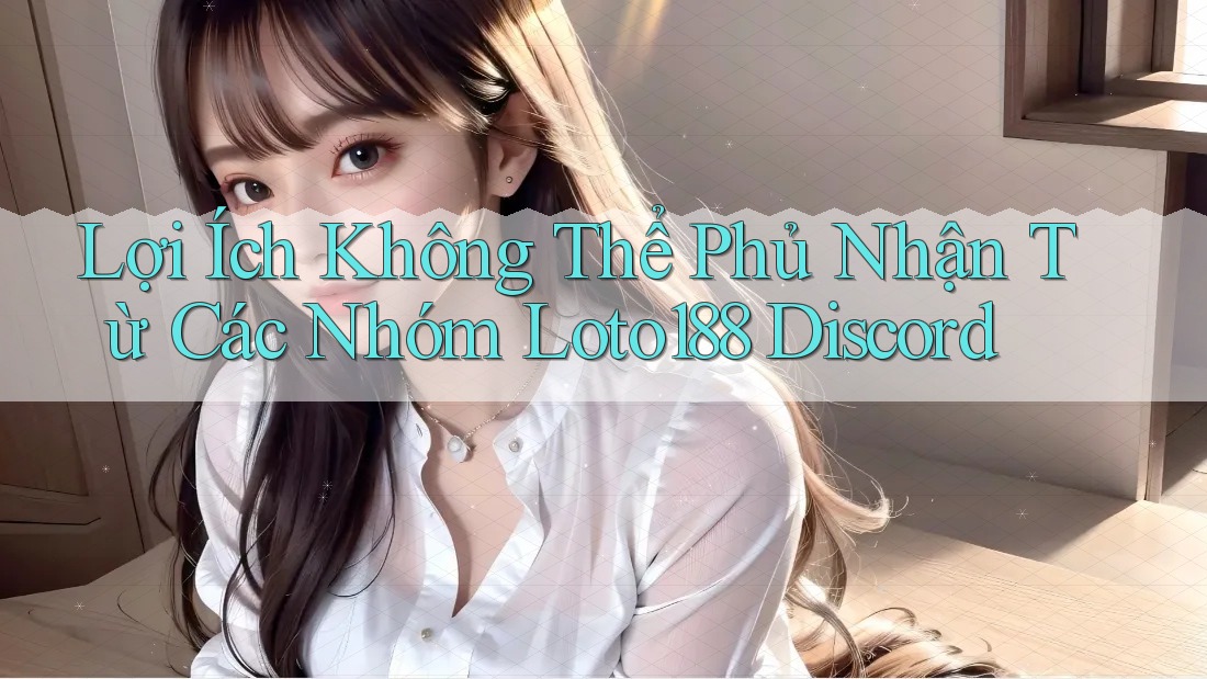 Lợi Ích Không Thể Phủ Nhận Từ Các Nhóm Loto188 Discord