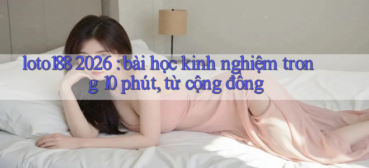 loto188 2026 bài học kinh nghiệm trong 10 phút, từ cộng đồng