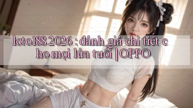 loto188 2026 đánh giá chi tiết cho mọi lứa tuổi OPPO