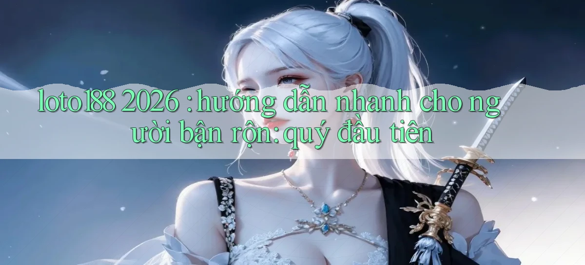 loto188 2026 hướng dẫn nhanh cho người bận rộn quý đầu tiên