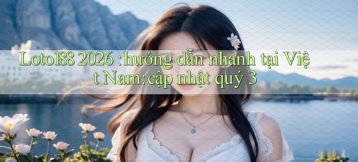 Loto188 2026 hướng dẫn nhanh tại Việt Nam cập nhật quý 3
