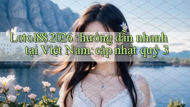 Loto188 2026 hướng dẫn nhanh tại Việt Nam cập nhật quý 3