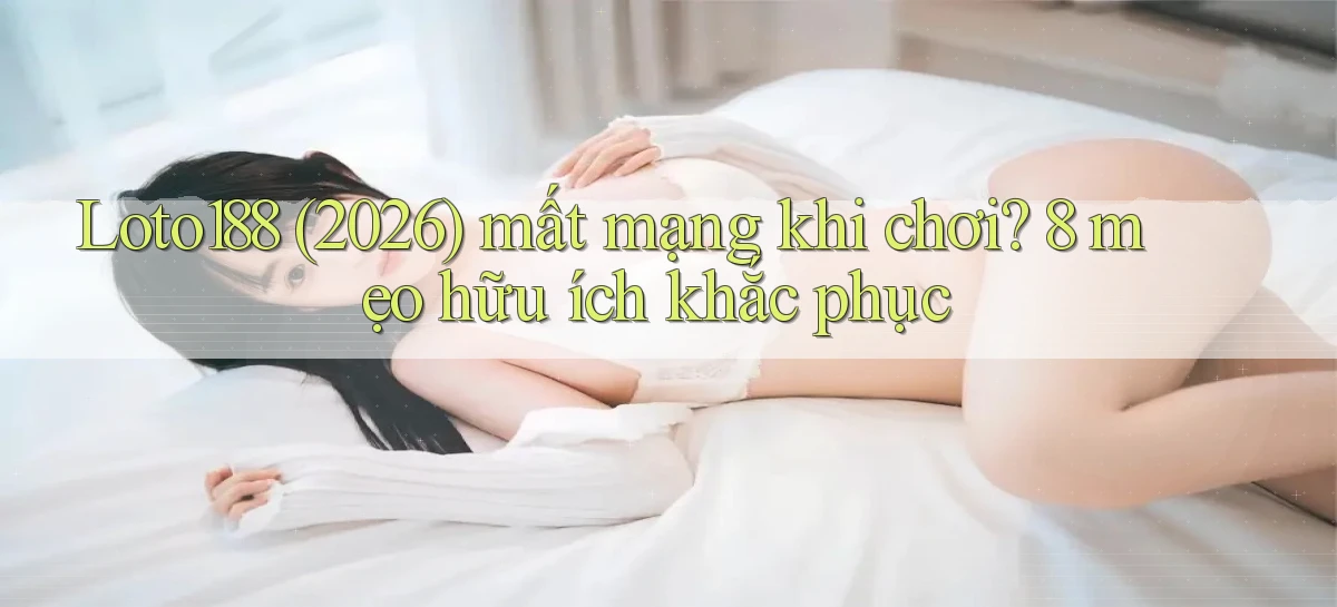 Loto188 (2026) mất mạng khi chơi 8 mẹo hữu ích khắc phục