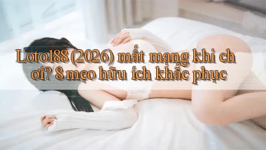 Loto188 (2026) mất mạng khi chơi 8 mẹo hữu ích khắc phục