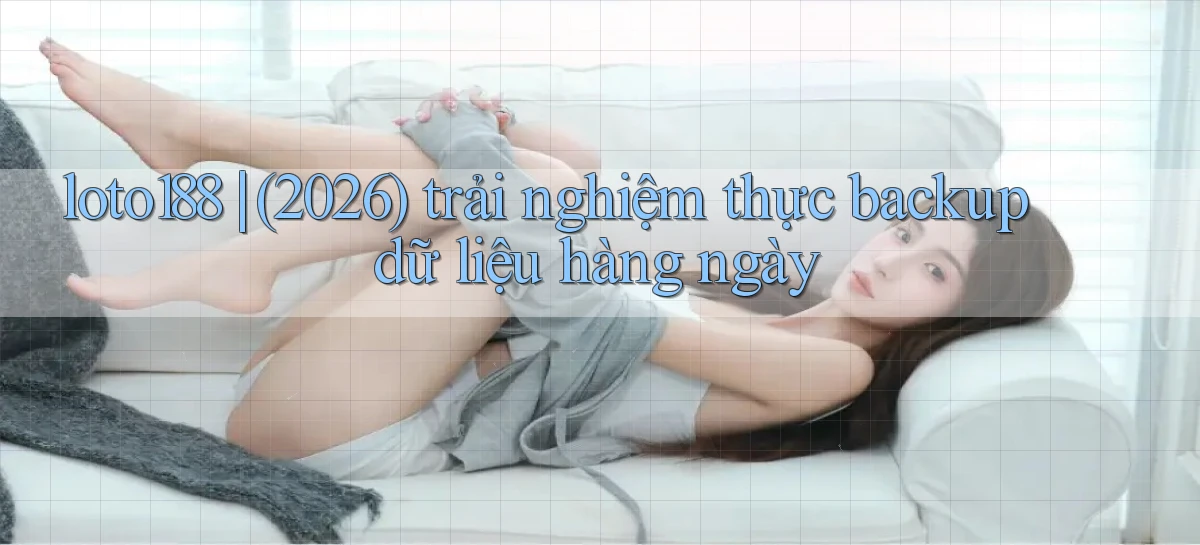 loto188 (2026) trải nghiệm thực backup dữ liệu hàng ngày