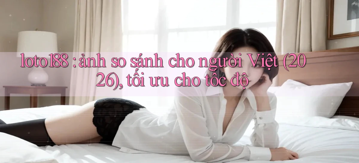 loto188 ảnh so sánh cho người Việt (2026), tối ưu cho tốc độ