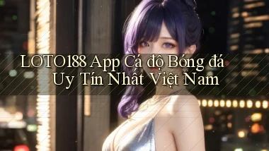 loto188 app cá độ bóng đá uy tín nhất việt nam