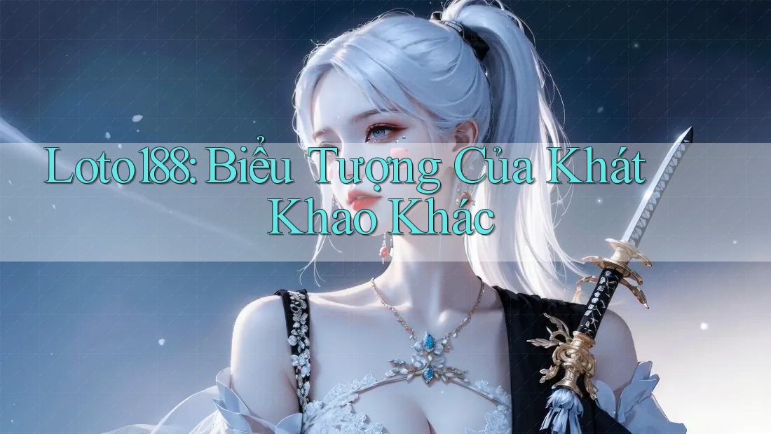 Loto188: Biểu Tượng Của Khát Khao Khác