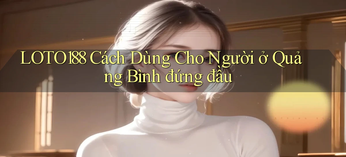 loto188 cách dùng cho người ở Quảng Bình đứng đầu