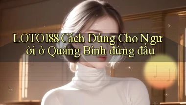 loto188 cách dùng cho người ở Quảng Bình đứng đầu