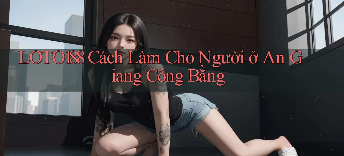 loto188 cách làm cho người ở An Giang công bằng