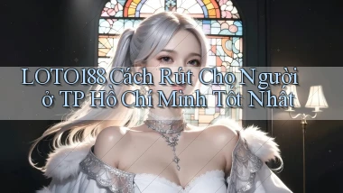 loto188 cách rút cho người ở TP Hồ Chí Minh tốt nhất