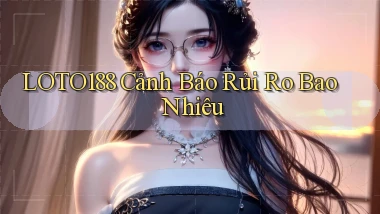 loto188 cảnh báo rủi ro bao nhiêu