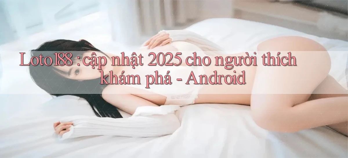 Loto188 cập nhật 2025 cho người thích khám phá   Android