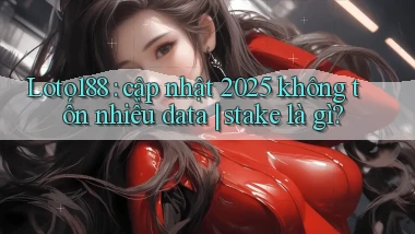Loto188 cập nhật 2025 không tốn nhiều data stake là gì