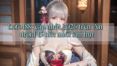 Loto188 cập nhật 2026 trên Android 15 tiếc nuối khi hụt