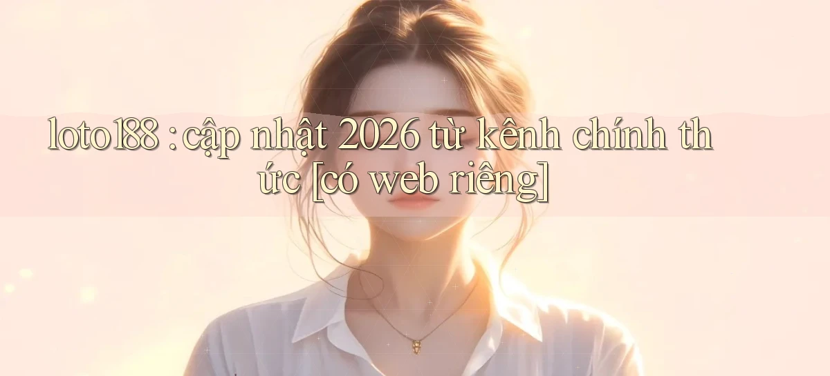 loto188 cập nhật 2026 từ kênh chính thức [có web riêng]